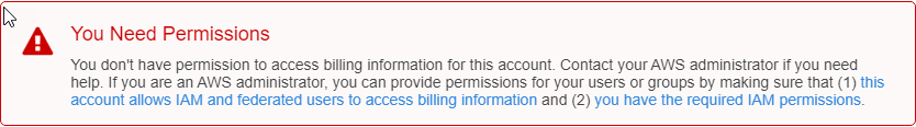 A mensagem de erro indica “You don't have permission to access billing information for this account”. Você não tem permissão para acessar as informações de faturamento desta conta. Entre em contato com seu AWS administrador se precisar de ajuda. Se você for administrador da AWS , poderá fornecer permissões para os usuários ou grupos ao se certificar de que (1) essa conta permite que usuários federados e usuários do IAM acessem as informações de faturamento e (2) que você tem as permissões necessárias do IAM